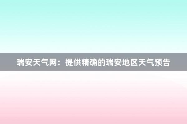 瑞安天气网：提供精确的瑞安地区天气预告