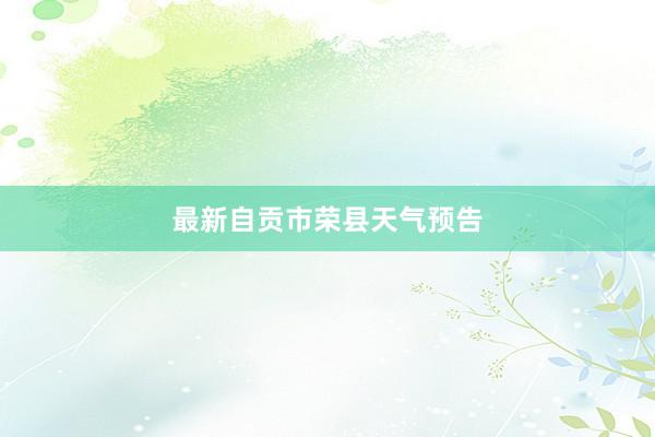 最新自贡市荣县天气预告